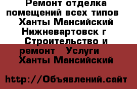 Ремонт,отделка помещений всех типов. - Ханты-Мансийский, Нижневартовск г. Строительство и ремонт » Услуги   . Ханты-Мансийский